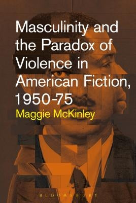 Masculinity and the Paradox of Violence in American Fiction, 1950-75 by McKinley, Maggie