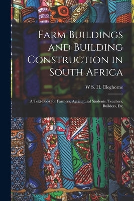 Farm Buildings and Building Construction in South Africa; a Text-book for Farmers, Agricultural Students, Teachers, Builders, Etc by Cleghorne, W. S. H.
