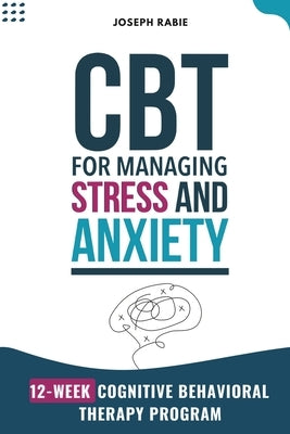 CBT for Managing Stress and Anxiety: 12-Week Cognitive Behavioral Therapy Program by Rabie, Joseph