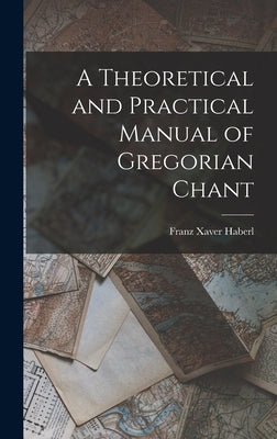 A Theoretical and Practical Manual of Gregorian Chant by Xaver, Haberl Franz