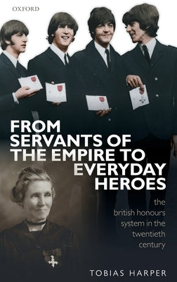 From Servants of the Empire to Everyday Heroes: The British Honours System in the Twentieth Century by Harper, Tobias