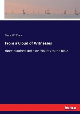 From a Cloud of Witnesses: three hundred and nine tributes to the Bible by Clark, Davis W.
