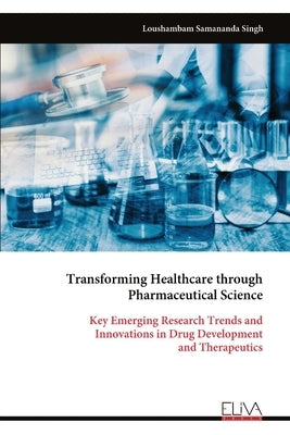 Transforming Healthcare through Pharmaceutical Science: Key Emerging Research Trends and Innovations in Drug Development and Therapeutics by Samananda Singh, Loushambam