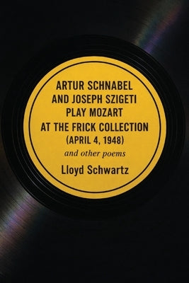 ARTUR SCHNABEL AND JOSEPH SZIGETI PLAY MOZART AT THE FRICK COLLECTION (APRIL 4, 1948) and other poems by Schwartz, Lloyd