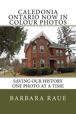Caledonia Ontario Now in Colour Photos: Saving Our History One Photo at a Time by Raue, Barbara