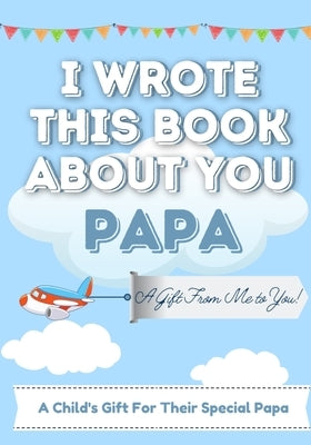 I Wrote This Book About You Papa: A Child's Fill in The Blank Gift Book For Their Special Papa Perfect for Kid's 7 x 10 inch by Publishing Group, The Life Graduate