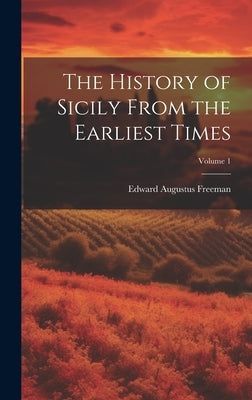 The History of Sicily From the Earliest Times; Volume 1 by Freeman, Edward Augustus