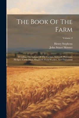 The Book Of The Farm: Detailing The Labors Of The Farmer, Steward, Plowman, Hedger, Cattle-man, Shepherd, Field-worker, And Dairymaid; Volum by Stephens, Henry