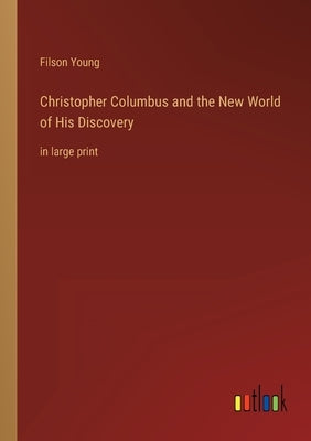 Christopher Columbus and the New World of His Discovery: in large print by Young, Filson