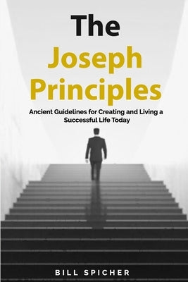 The Joseph Principles: Ancient Guidelines for Creating and Living a Successful Life Today by Spicher, Bill
