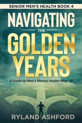 Navigating The Golden Years: A Guide to Men's Mental Health After 60 by Ashford, Ryland