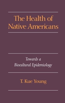 The Health of Native Americans: Toward a Biocultural Epidemiology by Young, T. Kue