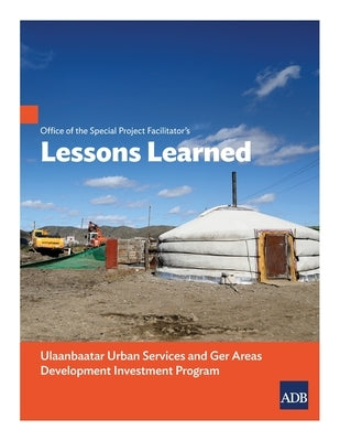 Office of the Special Project Facilitator's Lessons Learned: Ulaanbaatar Urban Services and Ger Areas Development Investment Program by Asian Development Bank