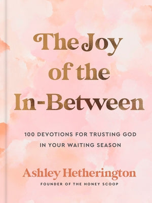 The Joy of the In-Between: 100 Devotions for Trusting God in Your Waiting Season: A Devotional by Hetherington, Ashley