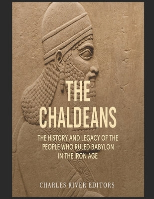 The Chaldeans: The History and Legacy of the People Who Ruled Babylon in the Iron Age by Charles River