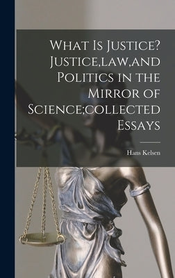 What is Justice? Justice, law, and Politics in the Mirror of Science;collected Essays by Kelsen, Hans 1881-1973