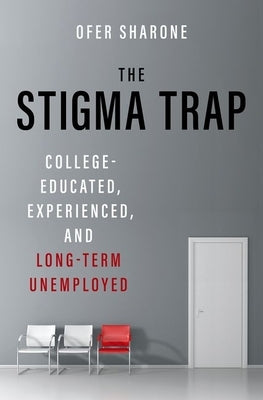 The Stigma Trap: College-Educated, Experienced, and Long-Term Unemployed by Sharone, Ofer