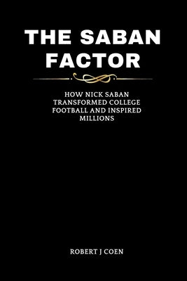 The Saban Factor: How Nick Saban Transformed College Football and Inspired Millions by Coen, Robert J.