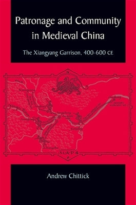Patronage and Community in Medieval China: The Xiangyang Garrison, 400-600 CE by Chittick, Andrew
