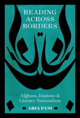 Reading Across Borders: Afghans, Iranians, and Literary Nationalism by Fani, Aria
