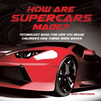 How Are Supercars Made? Technology Book for Kids 4th Grade Children's How Things Work Books by Baby Professor
