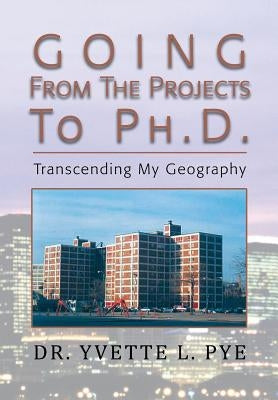GOING From The Projects to PhD: Transcending My Geography by Pye, Yvette Lashone