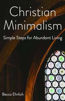 Christian Minimalism: Simple Steps for Abundant Living by Ehrlich, Becca