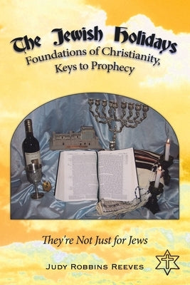 The Jewish Holidays, Foundations of Christianity, Keys to Prophecy: They're Not Just for Jews by Reeves, Judy Robbins