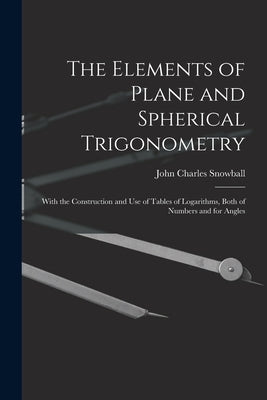 The Elements of Plane and Spherical Trigonometry: With the Construction and Use of Tables of Logarithms, Both of Numbers and for Angles by Snowball, John Charles D. 1855