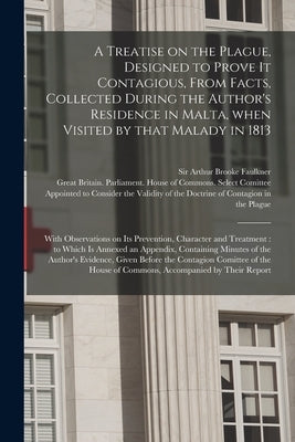 A Treatise on the Plague, Designed to Prove It Contagious, From Facts, Collected During the Author's Residence in Malta, When Visited by That Malady i by Faulkner, Arthur Brooke