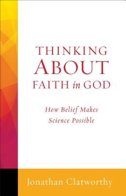 Thinking about Faith in God: How Belief Makes Science Possible by Clatworthy, Jonathan
