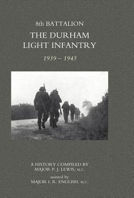 8th Battalion the Durham Light Infantry 1939-1945 by Major P. J. Lewis, MC Major I. R. Engli