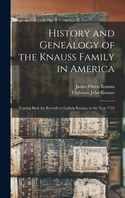 History and Genealogy of the Knauss Family in America: Tracing Back the Records to Ludwig Knauss, to the Year 1723 by Knauss, James Owen