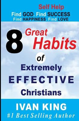 Self Help: 8 Great Habits of Extremely Effective Christians [Self Help Books] by King, Ivan