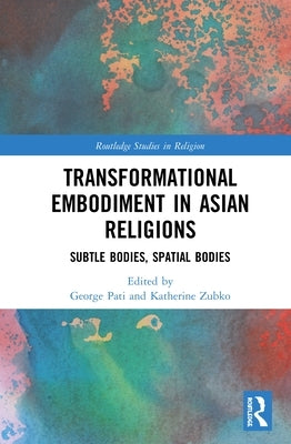 Transformational Embodiment in Asian Religions: Subtle Bodies, Spatial Bodies by Pati, George