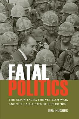 Fatal Politics: The Nixon Tapes, the Vietnam War, and the Casualties of Reelection by Hughes, Ken