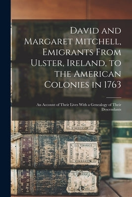 David and Margaret Mitchell, Emigrants From Ulster, Ireland, to the American Colonies in 1763: An Account of Their Lives With a Genealogy of Their Des by Anonymous
