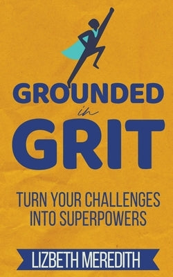 Grounded in Grit: Turn Your Challenges Into Superpowers by Meredith, Lizbeth