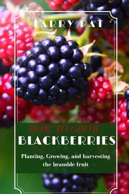 How to Grow Blackberries: Planting, Growing, and harvesting the bramble fruit by Pat, Larry