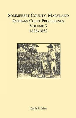 Somerset County, Maryland, Orphans Court Proceedings, Volume 3: 1838-1852 by Heise, David V.