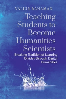 Teaching Students to Become Humanities Scientists: Breaking Tradition of Learning Divides through Digital Humanities by Valiur Rahaman