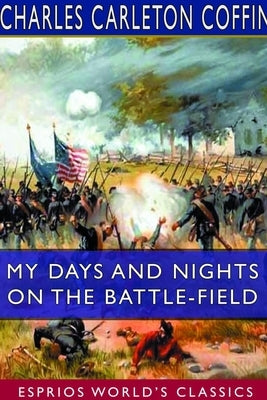 My Days and Nights on the Battle-Field (Esprios Classics) by Coffin, Charles Carleton