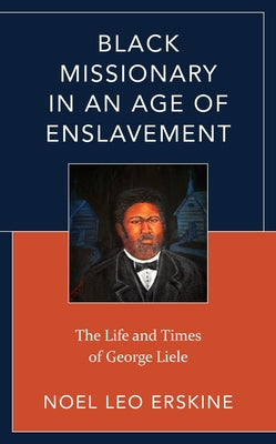 Black Missionary in an Age of Enslavement: The Life and Times of George Liele by Erskine, Noel Leo
