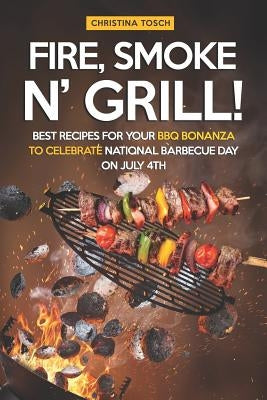 Fire, Smoke n' Grill!: Best Recipes for your BBQ Bonanza to Celebrate National Barbecue Day on July 4th by Tosch, Christina