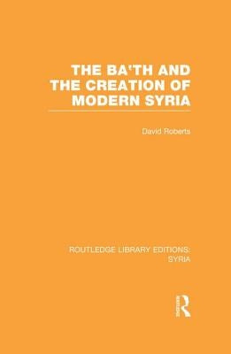 The Ba'th and the Creation of Modern Syria (Rle Syria) by Roberts, David