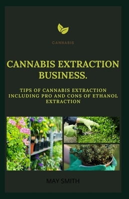 Cannabis Extract Business: Tips Of Cannabis Extraction Including Pros And Cons Of Ethanol Extraction by Smith, May