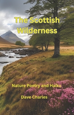 The Scottish Wilderness: Poetry and Haiku Poems about Scotland, Nature, Places, Lochs, Glens and Castles by Charles, Dave