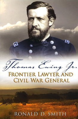 Thomas Ewing Jr.: Frontier Lawyer and Civil War General by Smith, Ronald D.