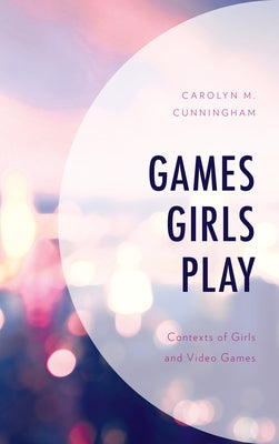 Games Girls Play: Contexts of Girls and Video Games by Cunningham, Carolyn M.