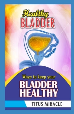 Healthy Bladder: Ways to Keep Your Bladder Healthy by Miracle, Titus